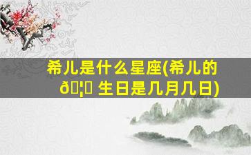 希儿是什么星座(希儿的 🦍 生日是几月几日)